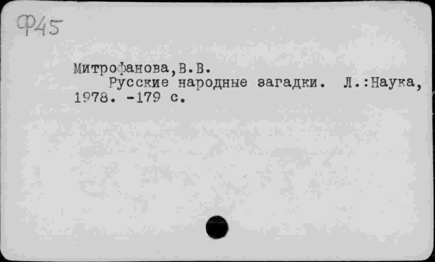 ﻿Митрофанова,в.В.
Русские народные загадки. Л.:Наука, 1978. -179 с.